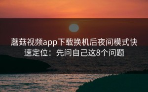 蘑菇视频app下载换机后夜间模式快速定位：先问自己这8个问题
