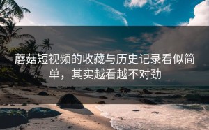 蘑菇短视频的收藏与历史记录看似简单，其实越看越不对劲