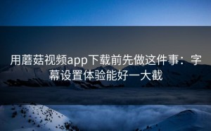 用蘑菇视频app下载前先做这件事：字幕设置体验能好一大截