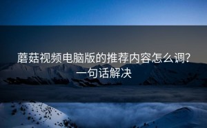 蘑菇视频电脑版的推荐内容怎么调？一句话解决