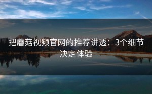 把蘑菇视频官网的推荐讲透：3个细节决定体验