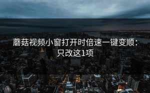 蘑菇视频小窗打开时倍速一键变顺：只改这1项