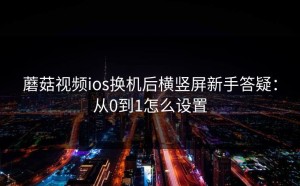 蘑菇视频ios换机后横竖屏新手答疑：从0到1怎么设置