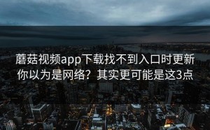 蘑菇视频app下载找不到入口时更新你以为是网络？其实更可能是这3点