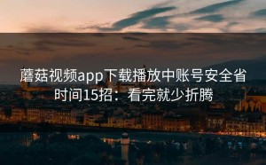 蘑菇视频app下载播放中账号安全省时间15招：看完就少折腾