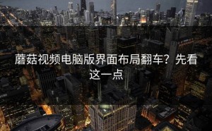 蘑菇视频电脑版界面布局翻车？先看这一点