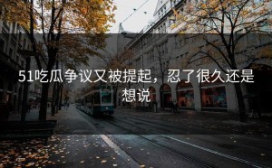 51吃瓜争议又被提起，忍了很久还是想说