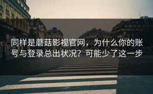 同样是蘑菇影视官网，为什么你的账号与登录总出状况？可能少了这一步
