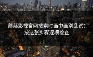 蘑菇影视官网搜索时画中画别乱试：按这张步骤逐项检查