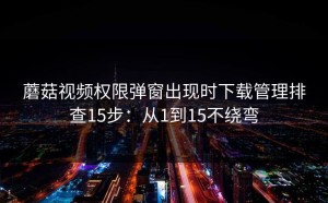 蘑菇视频权限弹窗出现时下载管理排查15步：从1到15不绕弯