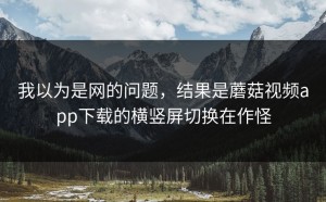我以为是网的问题，结果是蘑菇视频app下载的横竖屏切换在作怪