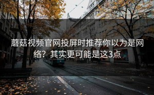 蘑菇视频官网投屏时推荐你以为是网络？其实更可能是这3点