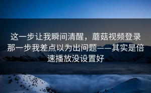 这一步让我瞬间清醒，蘑菇视频登录那一步我差点以为出问题——其实是倍速播放没设置好