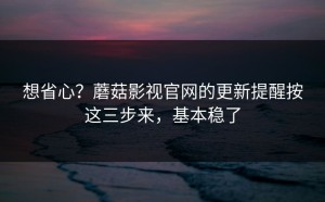 想省心？蘑菇影视官网的更新提醒按这三步来，基本稳了