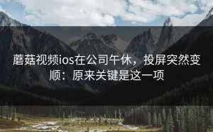 蘑菇视频ios在公司午休，投屏突然变顺：原来关键是这一项