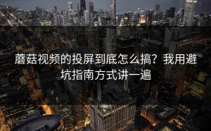 蘑菇视频的投屏到底怎么搞？我用避坑指南方式讲一遍