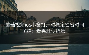 蘑菇视频ios小窗打开时稳定性省时间6招：看完就少折腾