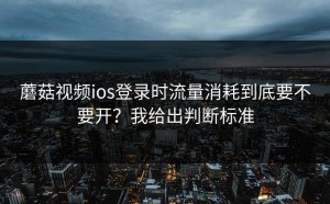 蘑菇视频ios登录时流量消耗到底要不要开？我给出判断标准
