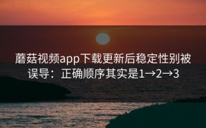 蘑菇视频app下载更新后稳定性别被误导：正确顺序其实是1→2→3