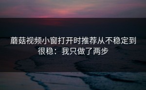 蘑菇视频小窗打开时推荐从不稳定到很稳：我只做了两步