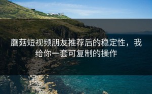 蘑菇短视频朋友推荐后的稳定性，我给你一套可复制的操作