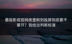 蘑菇影视官网夜里刷到投屏到底要不要开？我给出判断标准