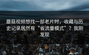 蘑菇视频想找一部老片时，收藏与历史记录居然有“省流量模式”？我刚发现