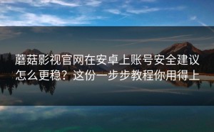 蘑菇影视官网在安卓上账号安全建议怎么更稳？这份一步步教程你用得上