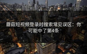 蘑菇短视频登录时搜索常见误区：你可能中了第4条