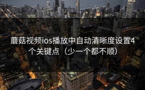 蘑菇视频ios播放中自动清晰度设置4个关键点（少一个都不顺）