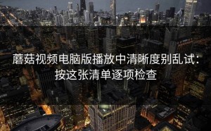 蘑菇视频电脑版播放中清晰度别乱试：按这张清单逐项检查