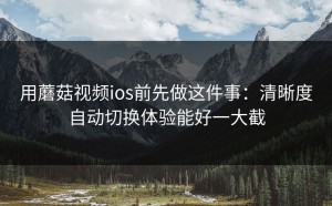 用蘑菇视频ios前先做这件事：清晰度自动切换体验能好一大截