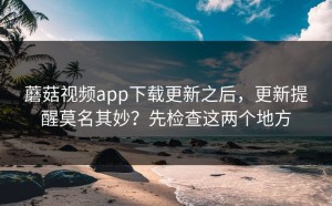 蘑菇视频app下载更新之后，更新提醒莫名其妙？先检查这两个地方