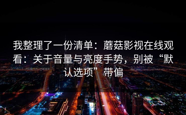 我整理了一份清单：蘑菇影视在线观看：关于音量与亮度手势，别被“默认选项”带偏