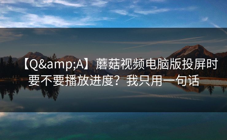 【Q&A】蘑菇视频电脑版投屏时要不要播放进度？我只用一句话