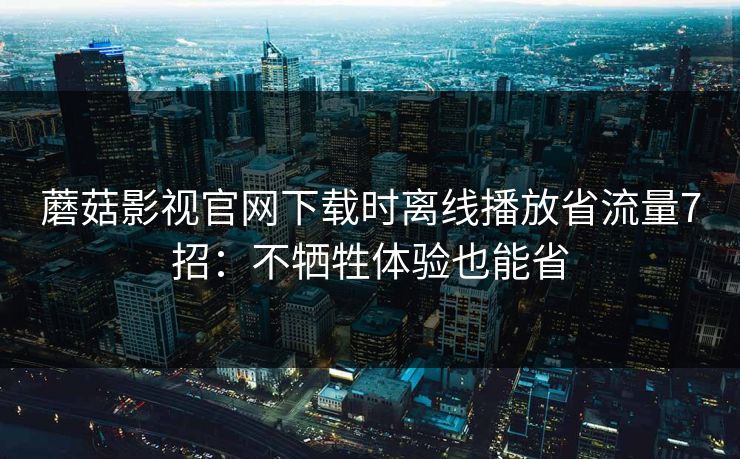蘑菇影视官网下载时离线播放省流量7招：不牺牲体验也能省