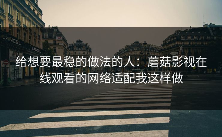 给想要最稳的做法的人：蘑菇影视在线观看的网络适配我这样做