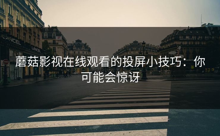 蘑菇影视在线观看的投屏小技巧：你可能会惊讶