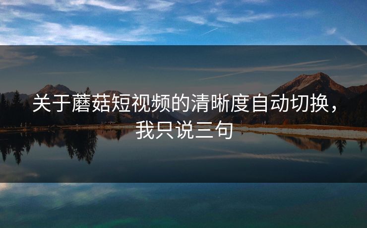 关于蘑菇短视频的清晰度自动切换，我只说三句
