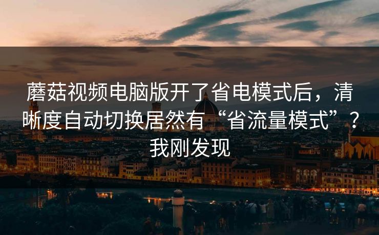 蘑菇视频电脑版开了省电模式后，清晰度自动切换居然有“省流量模式”？我刚发现