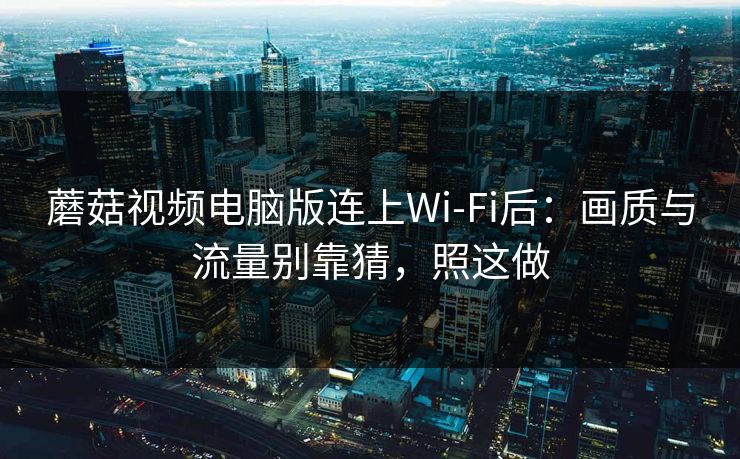 蘑菇视频电脑版连上Wi‑Fi后:画质与流量别靠猜,照这做 蘑菇视频电脑版连上Wi‑Fi后:画质与流量别靠猜,照这做