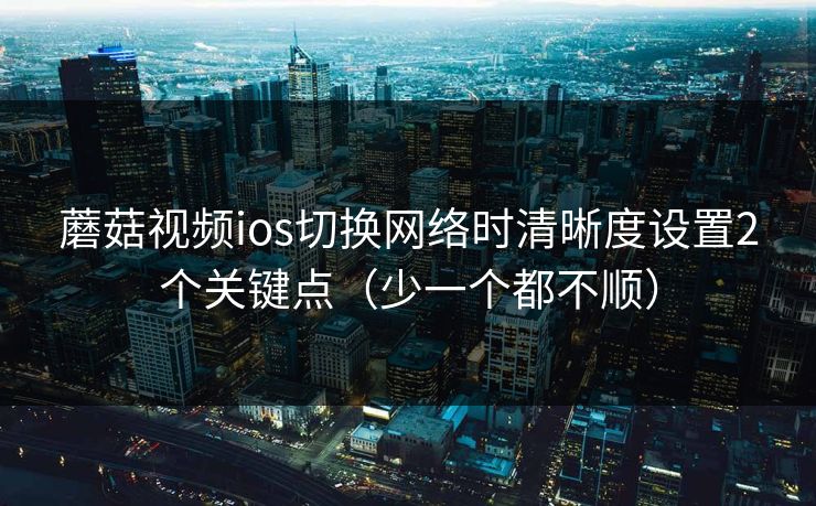 蘑菇视频ios切换网络时清晰度设置2个关键点（少一个都不顺）