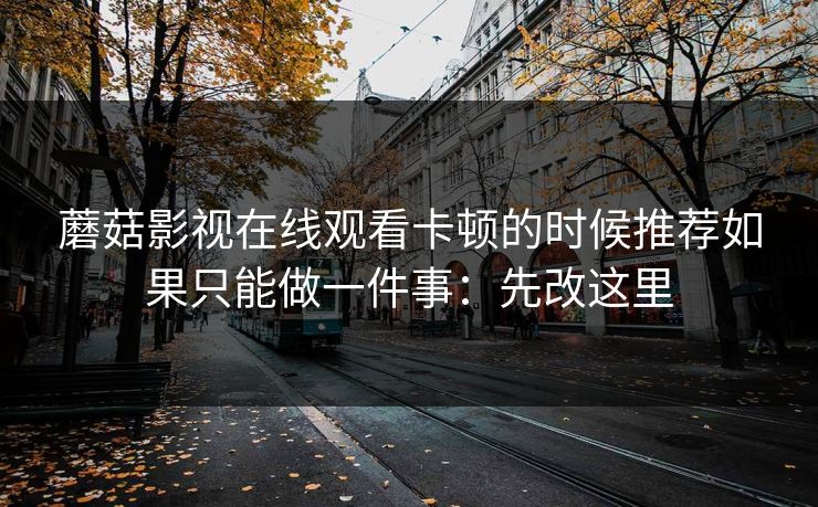 蘑菇影视在线观看卡顿的时候推荐如果只能做一件事:先改这里 蘑菇影视在线观看卡顿的时候推荐如果只能做一件事:先改这里