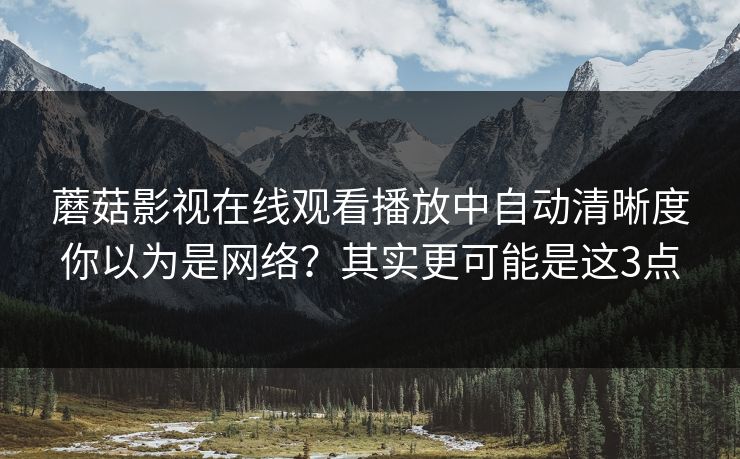 蘑菇影视在线观看播放中自动清晰度你以为是网络？其实更可能是这3点