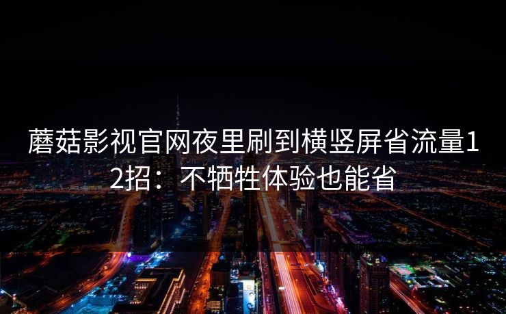 蘑菇影视官网夜里刷到横竖屏省流量12招：不牺牲体验也能省