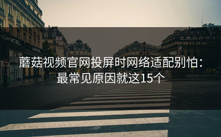 蘑菇视频官网投屏时网络适配别怕：最常见原因就这15个