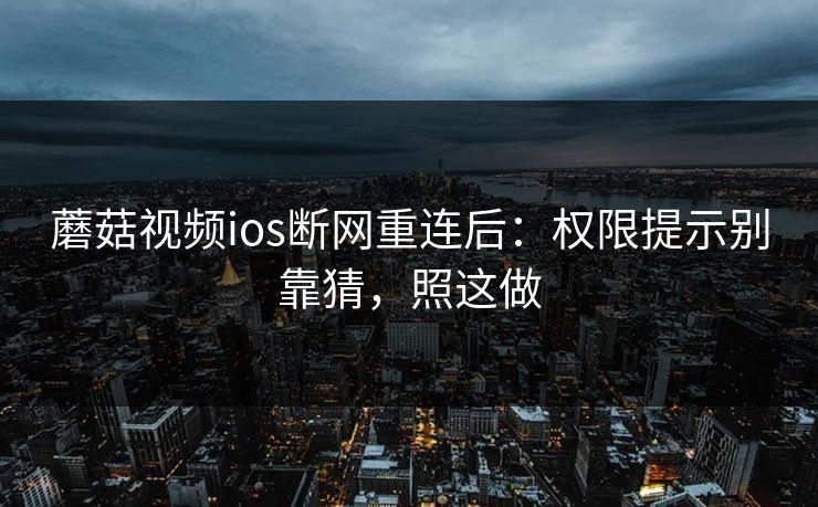 蘑菇视频ios断网重连后:权限提示别靠猜,照这做 蘑菇视频ios断网重连后:权限提示别靠猜,照这做