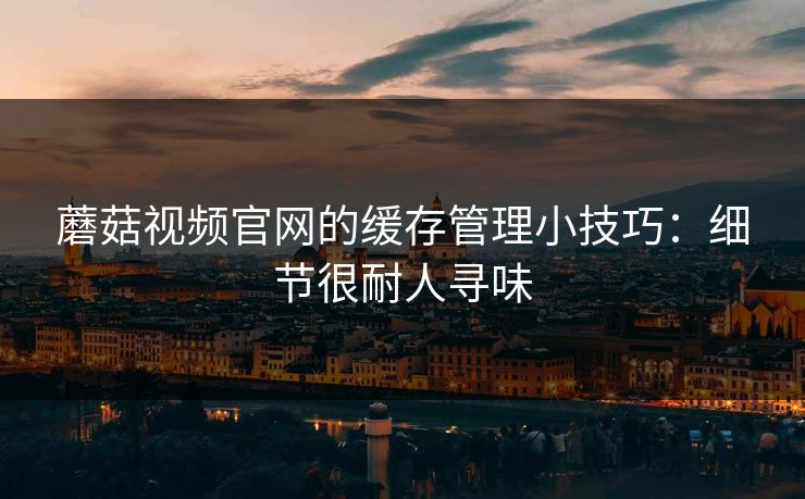 蘑菇视频官网的缓存管理小技巧：细节很耐人寻味