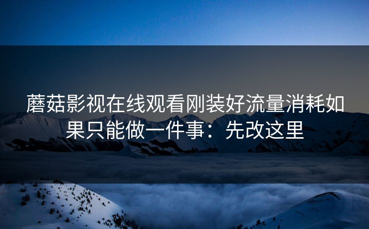 蘑菇影视在线观看刚装好流量消耗如果只能做一件事：先改这里