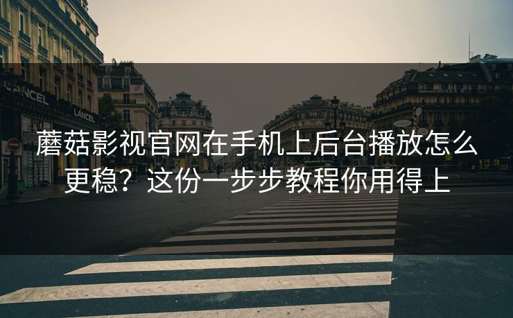 蘑菇影视官网在手机上后台播放怎么更稳？这份一步步教程你用得上